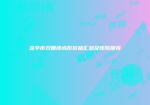 金华市双眼皮成形价格汇总及医院推荐