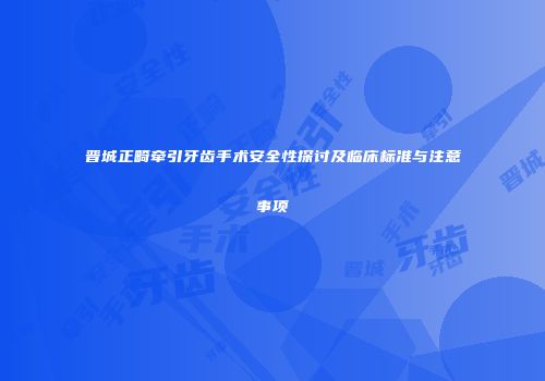 晋城正畸牵引牙齿手术安全性探讨及临床标准与注意事项