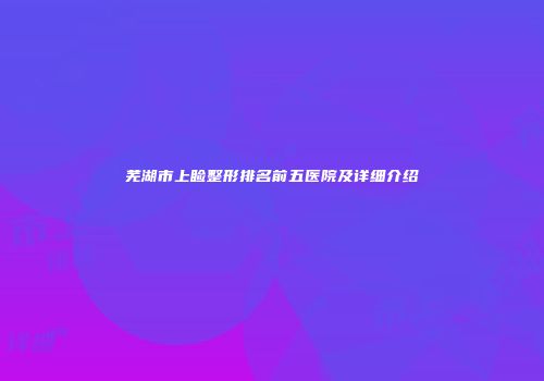 芜湖市上睑整形排名前五医院及详细介绍