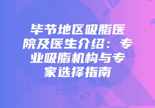 毕节地区吸脂医院及医生介绍：专业吸脂机构与专家选择指南
