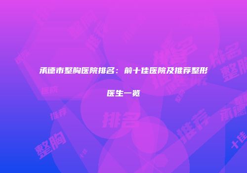 承德市整胸医院排名：前十佳医院及推荐整形医生一览