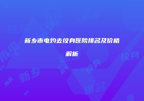 新乡市电灼去纹身医院排名及价格解析