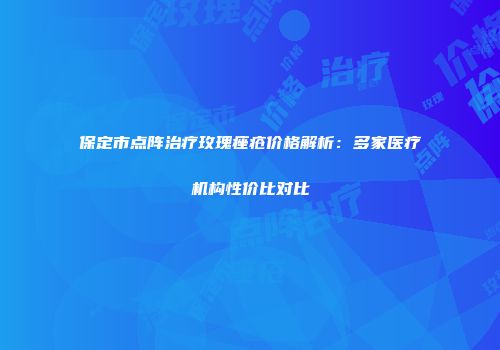 保定市点阵治疗玫瑰痤疮价格解析：多家医疗机构性价比对比