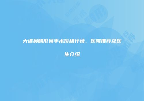 大连鼻畸形鼻手术价格行情、医院推荐及医生介绍