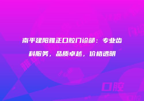 南平建阳雅正口腔门诊部：专业齿科服务，品质卓越，价格透明