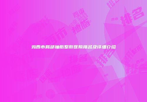 鸡西市臂部抽脂整形医院排名及详细介绍