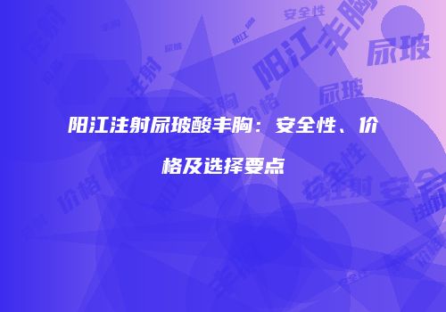 阳江注射尿玻酸丰胸：安全性、价格及选择要点