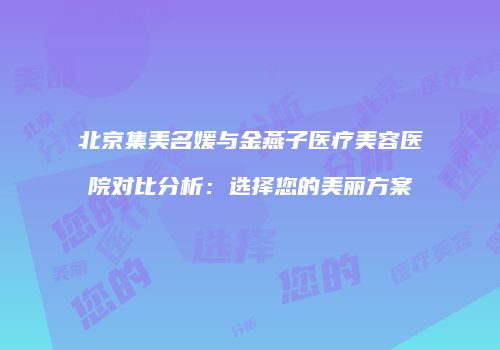 北京集美名媛与金燕子医疗美容医院对比分析：选择您的美丽方案