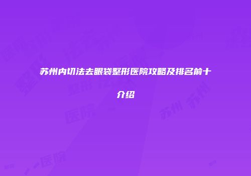 苏州内切法去眼袋整形医院攻略及排名前十介绍