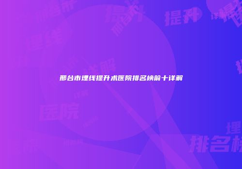 邢台市埋线提升术医院排名榜前十详解