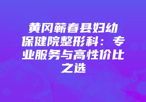 黄冈蕲春县妇幼保健院整形科：专业服务与高性价比之选