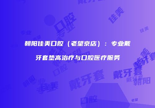 朝阳佳美口腔（老望京店）：专业戴牙套垫高治疗与口腔医疗服务
