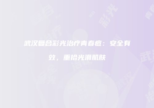 武汉复合彩光治疗青春痘：安全有效，重拾光滑肌肤