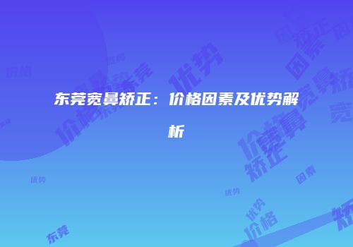 东莞宽鼻矫正：价格因素及优势解析