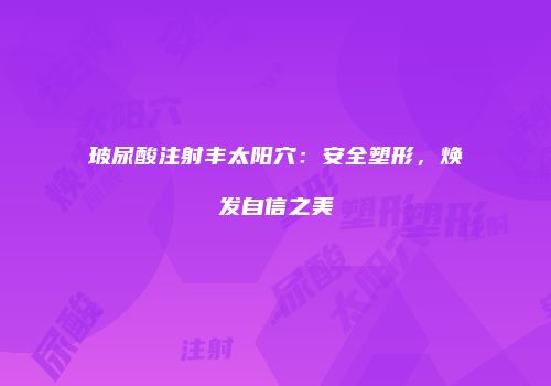 玻尿酸注射丰太阳穴：安全塑形，焕发自信之美