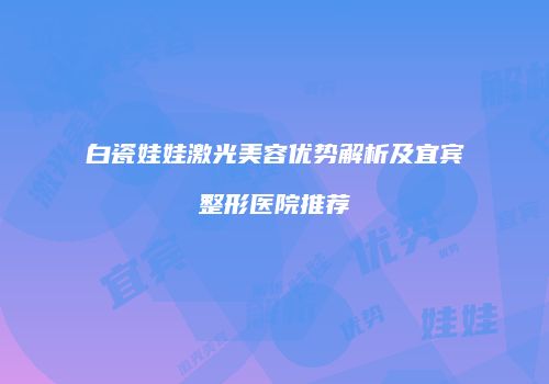 白瓷娃娃激光美容优势解析及宜宾整形医院推荐