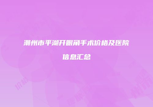潮州市平湖开眼角手术价格及医院信息汇总