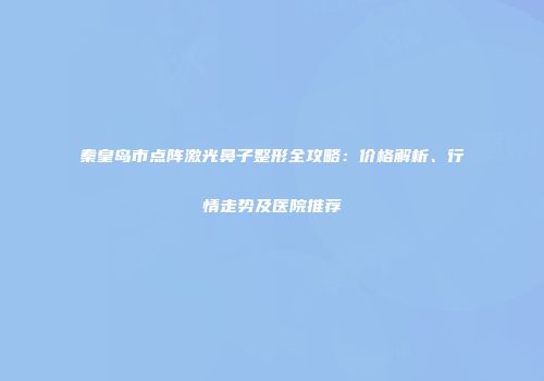 秦皇岛市点阵激光鼻子整形全攻略：价格解析、行情走势及医院推荐