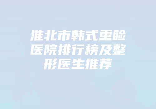 淮北市韩式重睑医院排行榜及整形医生推荐