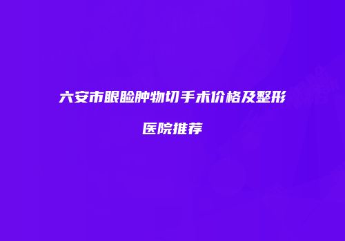 六安市眼睑肿物切手术价格及整形医院推荐