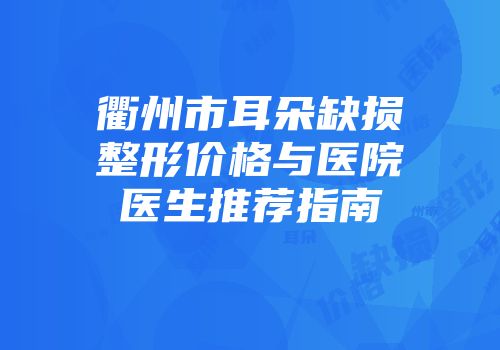 衢州市耳朵缺损整形价格与医院医生推荐指南