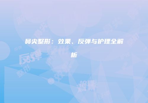 鼻尖整形：效果、反弹与护理全解析
