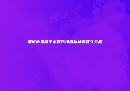 聊城市兔唇手术医院排名与特色医生介绍