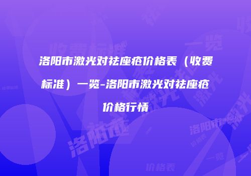 洛阳市激光对祛座疮价格表（收费标准）一览-洛阳市激光对祛座疮价格行情