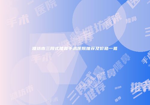 潍坊市三段式隆鼻手术医院推荐及价格一览
