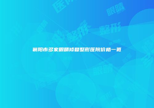 襄阳市多家眼睛修复整形医院价格一览