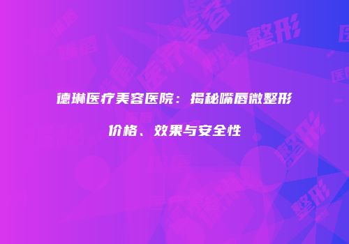 德琳医疗美容医院：揭秘嘴唇微整形价格、效果与安全性