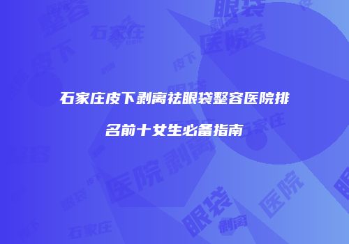 石家庄皮下剥离祛眼袋整容医院排名前十女生必备指南