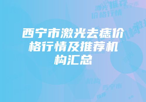 西宁市激光去痣价格行情及推荐机构汇总