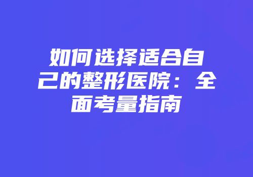 如何选择适合自己的整形医院：全面考量指南
