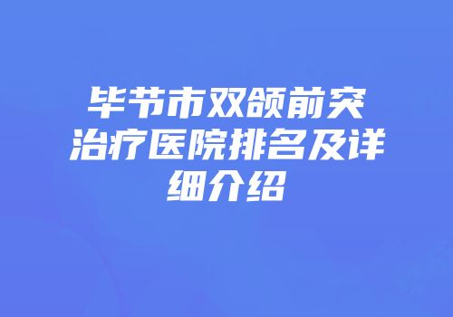 毕节市双颌前突治疗医院排名及详细介绍