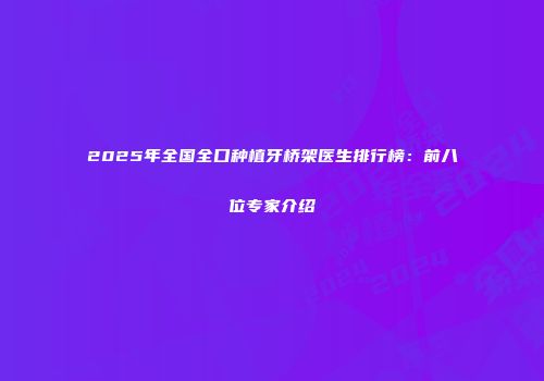 2025年全国全口种植牙桥架医生排行榜：前八位专家介绍