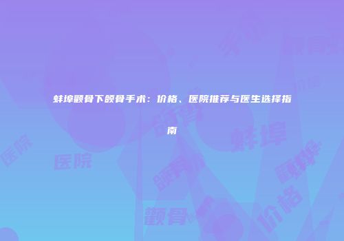 蚌埠颧骨下颌骨手术：价格、医院推荐与医生选择指南