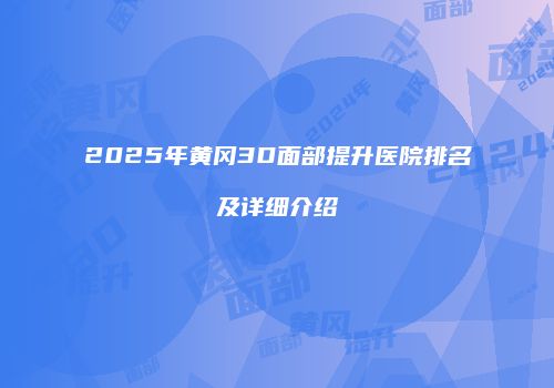 2025年黄冈3D面部提升医院排名及详细介绍