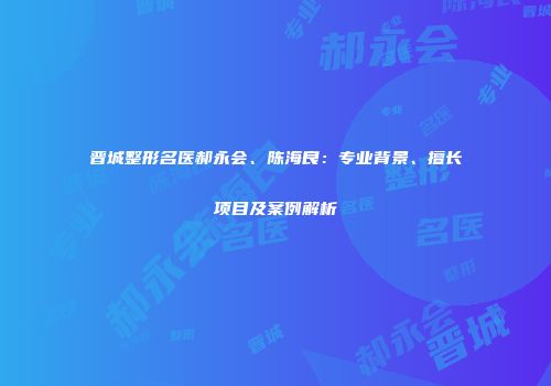 晋城整形名医郝永会、陈海良：专业背景、擅长项目及案例解析