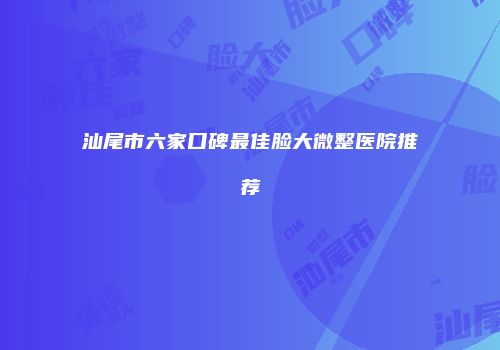 汕尾市六家口碑最佳脸大微整医院推荐