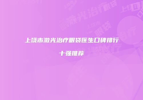 上饶市激光治疗眼袋医生口碑排行十强推荐