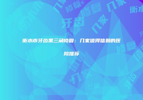 衡水市牙齿黑三角修复：几家值得信赖的医院推荐