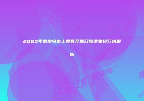 2025年秦皇岛市上颌骨牙槽口腔医生排行榜解析