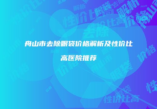 舟山市去除眼袋价格解析及性价比高医院推荐