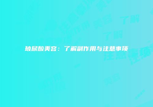 玻尿酸美容：了解副作用与注意事项