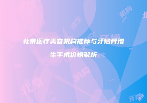 北京医疗美容机构推荐与牙槽骨增生手术价格解析