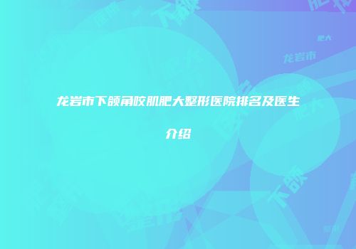 龙岩市下颌角咬肌肥大整形医院排名及医生介绍