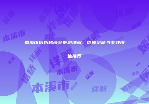 本溪市搭桥烤瓷牙医院详解：优质资源与专业医生推荐