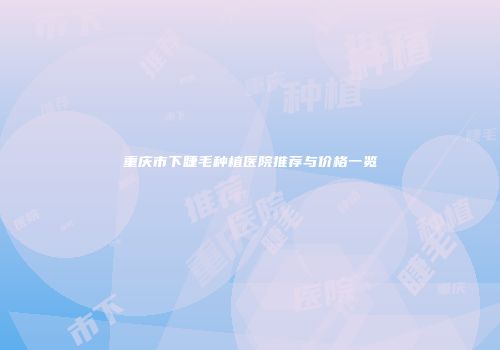 重庆市下睫毛种植医院推荐与价格一览