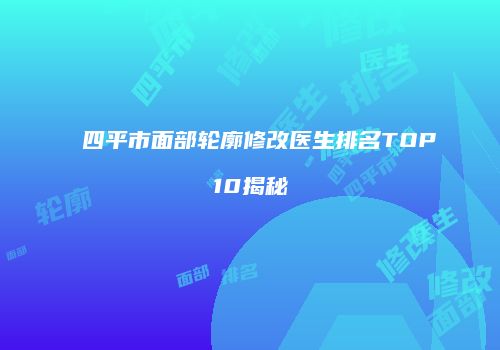 四平市面部轮廓修改医生排名TOP10揭秘